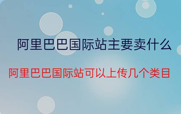 阿里巴巴国际站主要卖什么 阿里巴巴国际站可以上传几个类目？